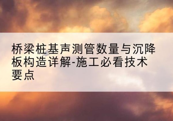 永寿桩基需要预埋几根声测管？-桥梁桩基声测管数量与沉降板构造详解-施工必看技术要点